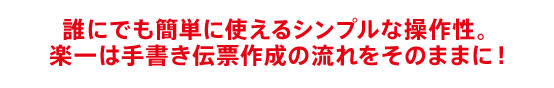 誰にでも簡単に使えるシンプルな操作性。楽一は手書き伝票作成の流れをそのままに！