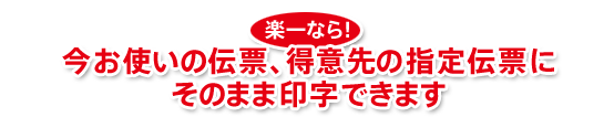 楽一なら、今お使いの伝票、得意先の指定伝票もスピーディーに印字