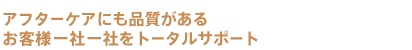 アフターケアに品質がある お客様一社一社をトータルサポート