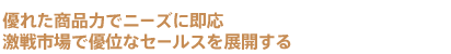 優れた商品力でニーズに即応 激戦市場で優位なセールスを展開する